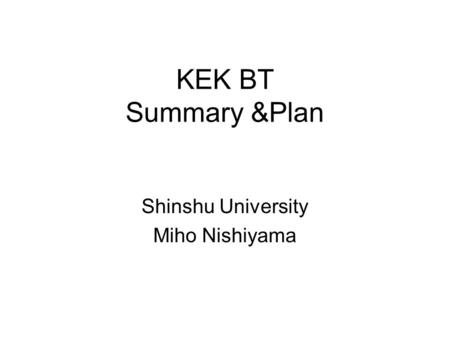 KEK BT Summary &Plan Shinshu University Miho Nishiyama.