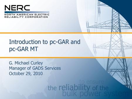 Introduction to pc-GAR and pc-GAR MT G. Michael Curley Manager of GADS Services October 29, 2010.