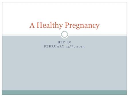 HPC 3O FEBRUARY 15 TH, 2013 A Healthy Pregnancy. Early Signs of Pregnancy Missed period A fullness or mild ache in lower abdomen Tired, drowsy, faintness.