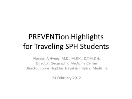 PREVENTion Highlights for Traveling SPH Students Noreen A Hynes, M.D., M.P.H., D.T.M.&H. Director, Geographic Medicine Center Director, Johns Hopkins Travel.