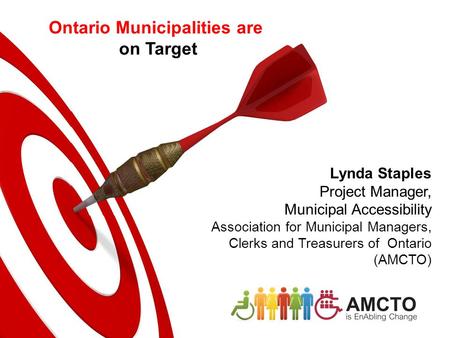 Lynda Staples Project Manager, Municipal Accessibility Association for Municipal Managers, Clerks and Treasurers of Ontario (AMCTO) Ontario Municipalities.