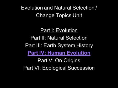 Evolution and Natural Selection / Change Topics Unit Part I: Evolution Part II: Natural Selection Part III: Earth System History Part IV: Human Evolution.