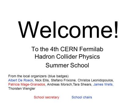 Welcome! To the 4th CERN Fermilab Hadron Collider Physics Summer School From the local organizers (blue badges) Albert De Roeck, Nick Ellis, Stefano Frixione,