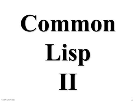 UMBC CMSC 331 1 Common Lisp II. UMBC CMSC 331 2 Input and Output Print is the most primitive output function > (print (list 'foo 'bar)) (FOO BAR) The.