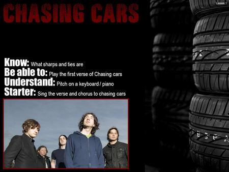 Know: What sharps and ties are Be able to: Play the first verse of Chasing cars Understand: Pitch on a keyboard / piano Starter: Sing the verse and chorus.