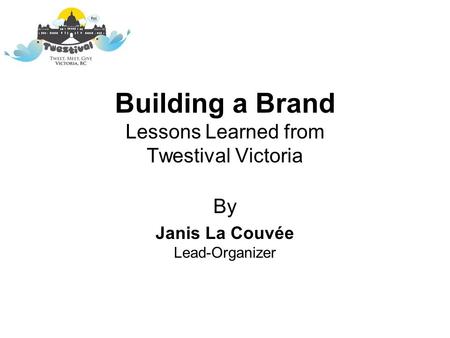 Building a Brand Lessons Learned from Twestival Victoria By Janis La Couvée Lead-Organizer.