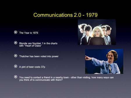 Communications 2.0 - 1979  The Year is 1979  Blondie are Number 1 in the charts with “Heart of Glass”  Thatcher has been voted into power  A pint of.