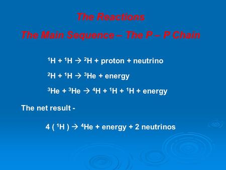 The Reactions The Main Sequence – The P – P Chain 1 H + 1 H  2 H + proton + neutrino 2 H + 1 H  3 He + energy 3 He + 3 He  4 H + 1 H + 1 H + energy.