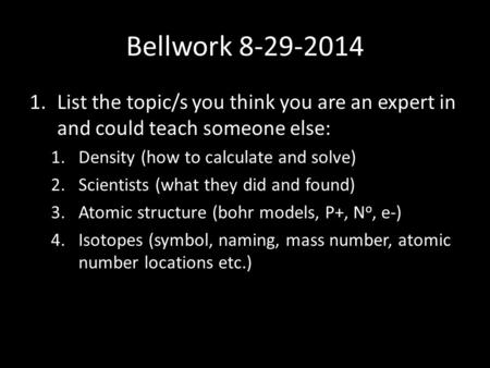 Bellwork 8-29-2014 1.List the topic/s you think you are an expert in and could teach someone else: 1.Density (how to calculate and solve) 2.Scientists.