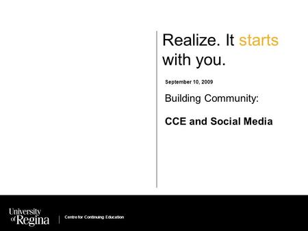 Centre for Continuing Education Realize. It starts with you. September 10, 2009 Building Community: CCE and Social Media Centre for Continuing Education.