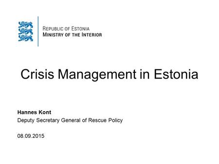 Crisis Management in Estonia Hannes Kont Deputy Secretary General of Rescue Policy 08.09.2015.