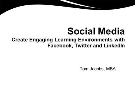 Social Media Create Engaging Learning Environments with Facebook, Twitter and LinkedIn Tom Jacobs, MBA.