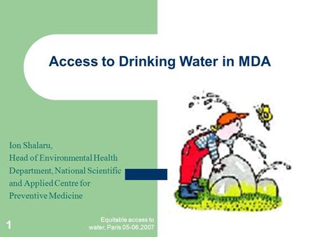 Equitable access to water, Paris 05-06.2007 1 Access to Drinking Water in MDA Ion Shalaru, Head of Environmental Health Department, National Scientific.