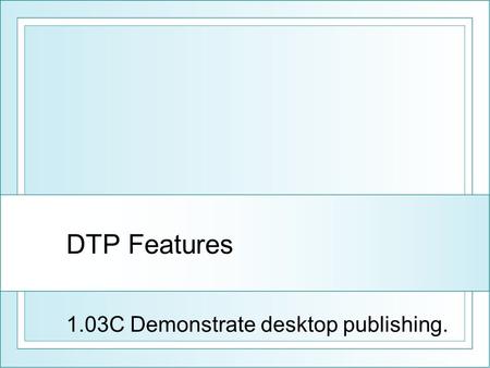 DTP Features 1.03C Demonstrate desktop publishing.