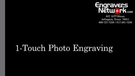 1-Touch Photo Engraving 637 107 th Street Arlington, Texas 76011 866-727-7256 / 817-261-7256.