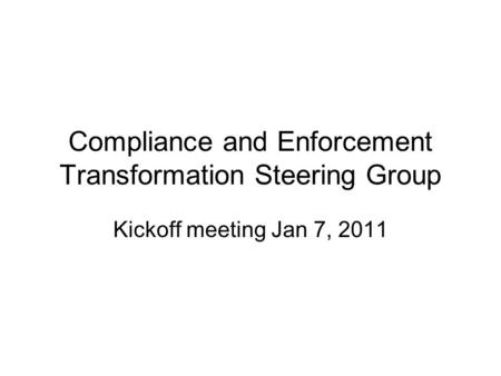 Compliance and Enforcement Transformation Steering Group Kickoff meeting Jan 7, 2011.