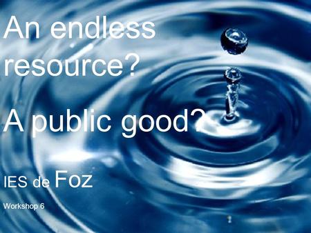 An endless resource? A public good? Workshop 6 IES de Foz.