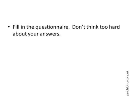 Fill in the questionnaire.  Don’t think too hard about your answers.