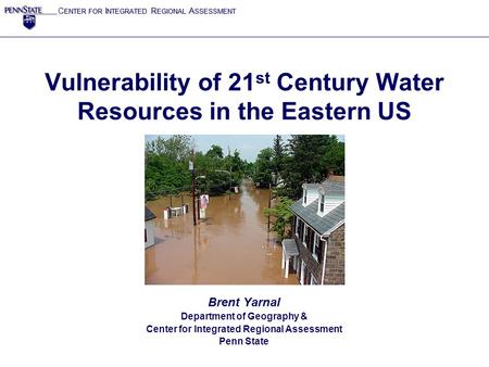 C ENTER FOR I NTEGRATED R EGIONAL A SSESSMENT Vulnerability of 21 st Century Water Resources in the Eastern US Brent Yarnal Department of Geography & Center.