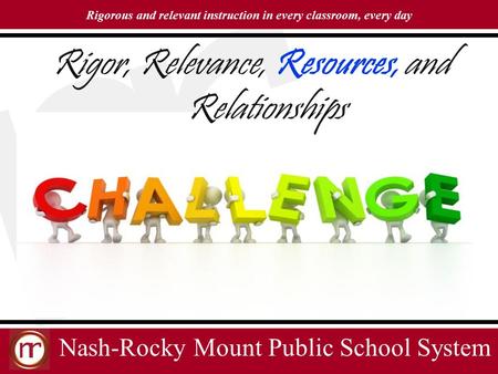 Nash-Rocky Mount Public School System Rigorous and relevant instruction in every classroom, every day Rigor, Relevance, Resources, and Relationships.