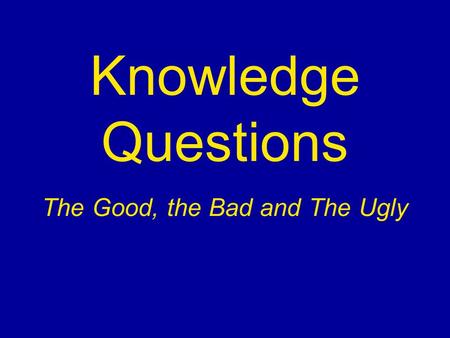 Knowledge Questions The Good, the Bad and The Ugly.