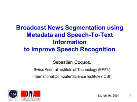 1 Broadcast News Segmentation using Metadata and Speech-To-Text Information to Improve Speech Recognition Sebastien Coquoz, Swiss Federal Institute of.