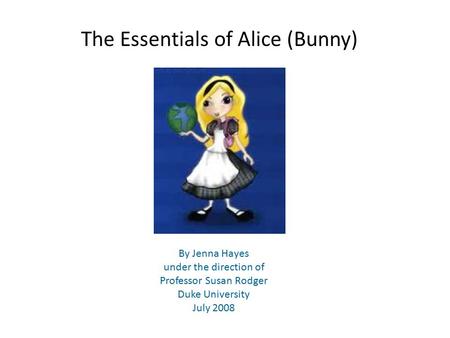 The Essentials of Alice (Bunny) By Jenna Hayes under the direction of Professor Susan Rodger Duke University July 2008.