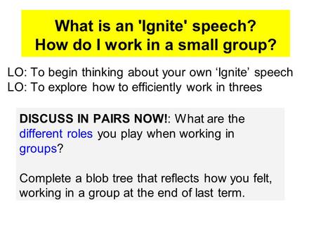 What is an 'Ignite' speech? How do I work in a small group? LO: To begin thinking about your own ‘Ignite’ speech LO: To explore how to efficiently work.