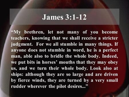 James 3:1-12 “My brethren, let not many of you become teachers, knowing that we shall receive a stricter judgment. For we all stumble in many things. If.