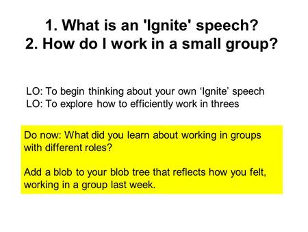 1. What is an 'Ignite' speech? 2. How do I work in a small group? LO: To begin thinking about your own ‘Ignite’ speech LO: To explore how to efficiently.