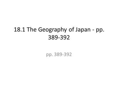 18.1 The Geography of Japan - pp. 389-392 pp. 389-392.