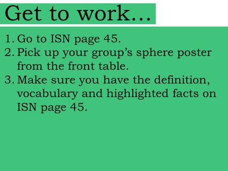 Get to work… 1.Go to ISN page 45. 2.Pick up your group’s sphere poster from the front table. 3.Make sure you have the definition, vocabulary and highlighted.