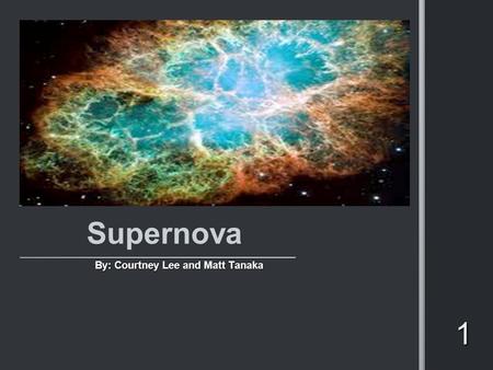 1 Supernova By: Courtney Lee and Matt Tanaka. Supernova An explosion of a massive supergiant star. An explosion of a massive supergiant star. One of the.