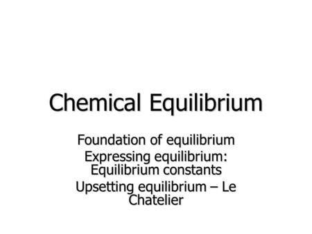 Chemical Equilibrium Foundation of equilibrium Expressing equilibrium: Equilibrium constants Upsetting equilibrium – Le Chatelier.