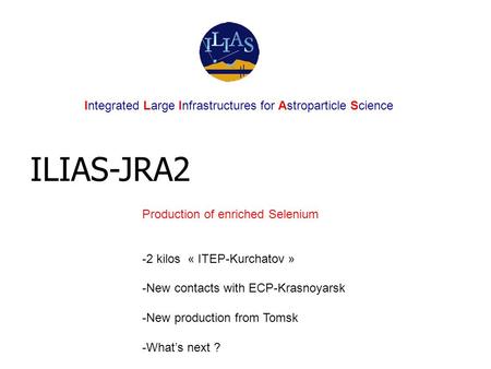 ILIAS-JRA2 Production of enriched Selenium -2 kilos « ITEP-Kurchatov » -New contacts with ECP-Krasnoyarsk -New production from Tomsk -What’s next ? Integrated.