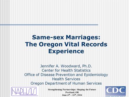 Strengthening Partnerships: Shaping the Future Portland, OR June 6 th – 10 th, 2004 Same-sex Marriages: The Oregon Vital Records Experience Jennifer A.