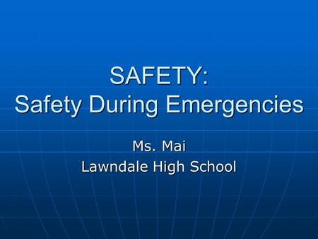 SAFETY: Safety During Emergencies Ms. Mai Lawndale High School.