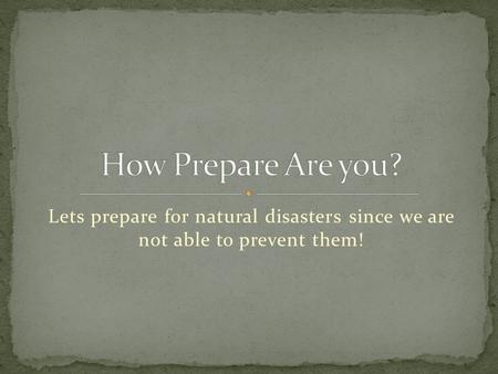 Lets prepare for natural disasters since we are not able to prevent them!