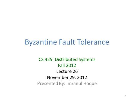 Byzantine Fault Tolerance CS 425: Distributed Systems Fall 2012 Lecture 26 November 29, 2012 Presented By: Imranul Hoque 1.