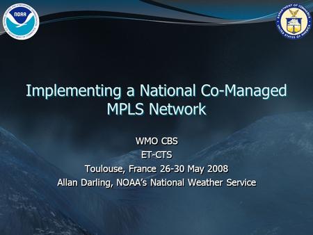 Implementing a National Co-Managed MPLS Network WMO CBS ET-CTS Toulouse, France 26-30 May 2008 Allan Darling, NOAA’s National Weather Service WMO CBS ET-CTS.