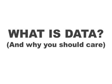 WHAT IS DATA? (And why you should care). What is ‘data’? Questions to consider: How do you define ‘data’? Does it matter how ‘data’ is defined? What is.