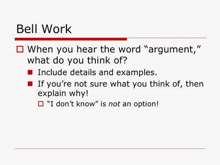 Bell Work  When you hear the word “argument,” what do you think of? Include details and examples. If you’re not sure what you think of, then explain why!