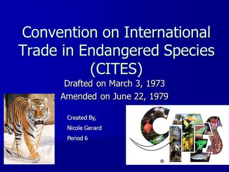 Convention on International Trade in Endangered Species (CITES) Drafted on March 3, 1973 Amended on June 22, 1979 Created By, Nicole Gerard Period 6.