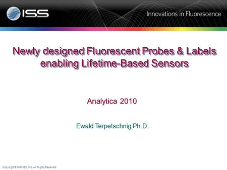 Copyright © 2010 ISS, Inc. All Rights Reserved. Ewald Terpetschnig Ph.D. Newly designed Fluorescent Probes & Labels enabling Lifetime-Based Sensors Analytica.