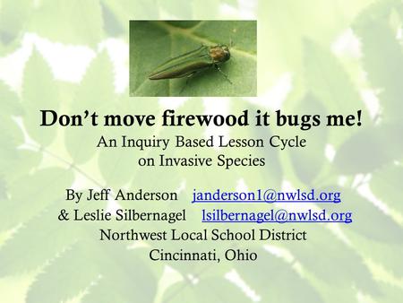 Don’t move firewood it bugs me! An Inquiry Based Lesson Cycle on Invasive Species By Jeff Anderson & Leslie Silbernagel.