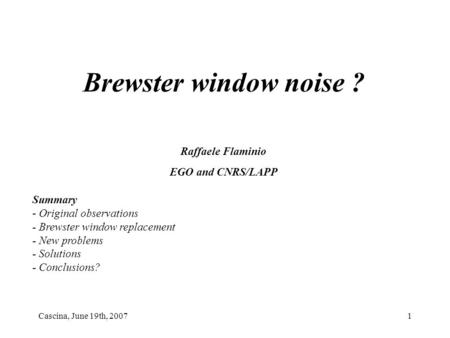 Cascina, June 19th, 20071 Brewster window noise ? Raffaele Flaminio EGO and CNRS/LAPP Summary - Original observations - Brewster window replacement - New.