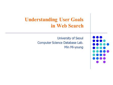 Understanding User Goals in Web Search University of Seoul Computer Science Database Lab. Min Mi-young.