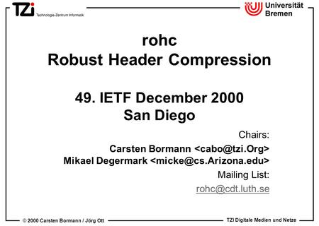 TZI Digitale Medien und Netze © 2000 Carsten Bormann / Jörg Ott rohc Robust Header Compression 49. IETF December 2000 San Diego Chairs: Carsten Bormann.