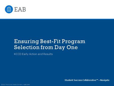 ©2015 The Advisory Board Company eab.com Ensuring Best-Fit Program Selection from Day One KCCD Early Action and Results Student Success Collaborative™—Navigate.