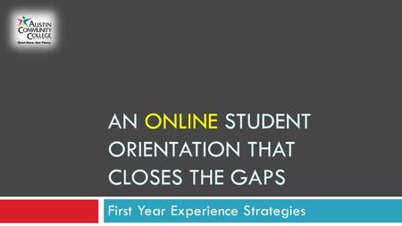 AN ONLINE STUDENT ORIENTATION THAT CLOSES THE GAPS First Year Experience Strategies.